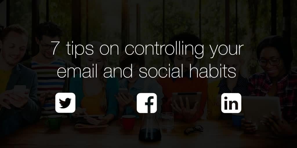 7 tips on controlling your email and social habit (so it doesn’t control you)