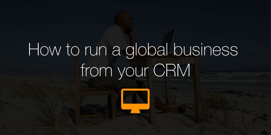 How to run a global business from your CRM