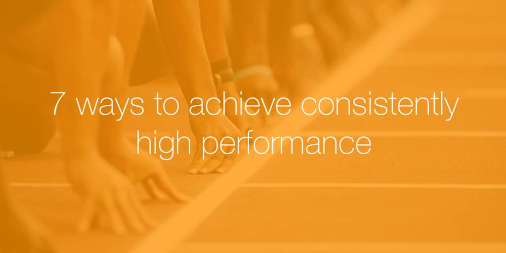 7 ways to achieve consistently high performance