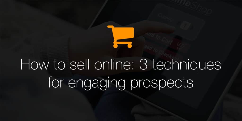 How to sell online: 3 techniques for engaging prospects