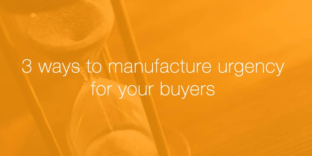 3 ways to manufacture urgency for your buyers