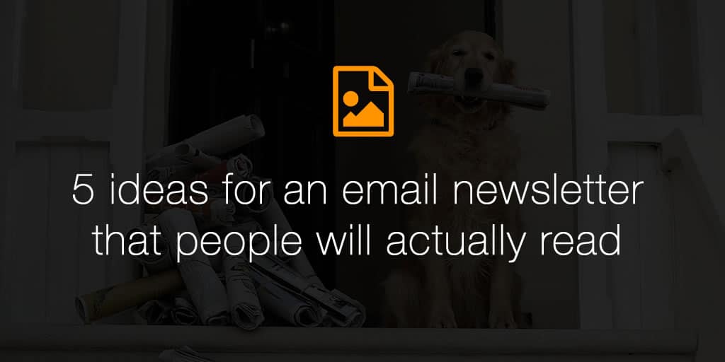 5 ideas for an email newsletter that people will actually read